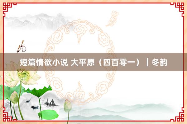 短篇情欲小说 大平原（四百零一）｜冬韵