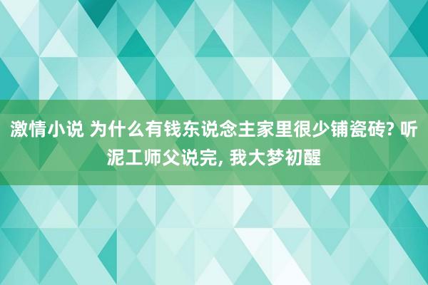 激情小说 为什么有钱东说念主家里很少铺瓷砖? 听泥工师父说完， 我大梦初醒