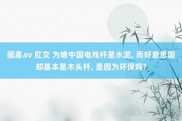 國產av 肛交 为啥中国电线杆是水泥， 而好意思国却基本是木头杆， 是因为环保吗?