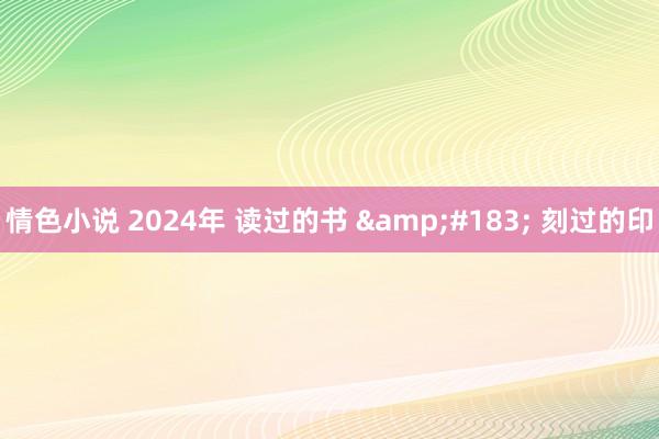 情色小说 2024年 读过的书 &#183; 刻过的印