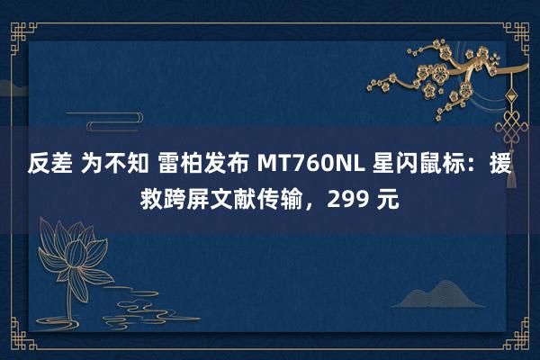 反差 为不知 雷柏发布 MT760NL 星闪鼠标：援救跨屏文献传输，299 元