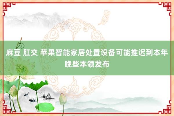 麻豆 肛交 苹果智能家居处置设备可能推迟到本年晚些本领发布