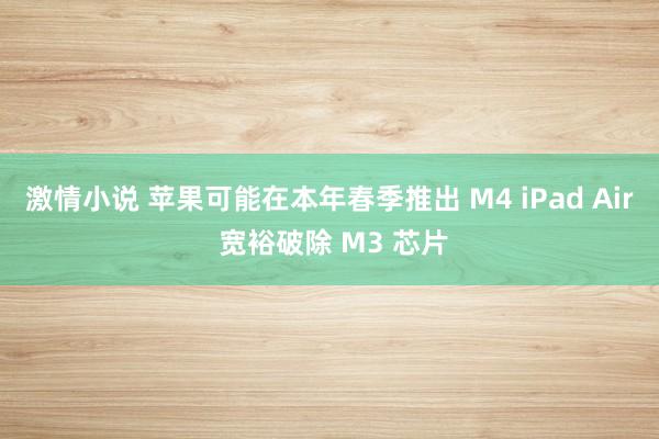 激情小说 苹果可能在本年春季推出 M4 iPad Air 宽裕破除 M3 芯片