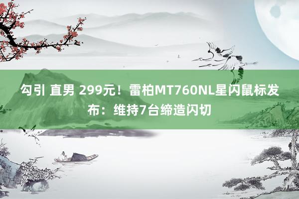 勾引 直男 299元！雷柏MT760NL星闪鼠标发布：维持7台缔造闪切