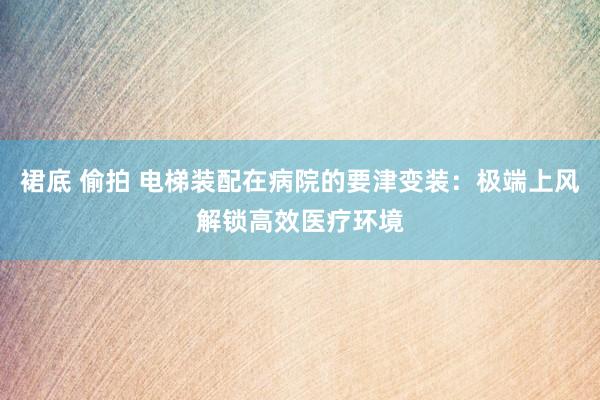 裙底 偷拍 电梯装配在病院的要津变装：极端上风解锁高效医疗环境