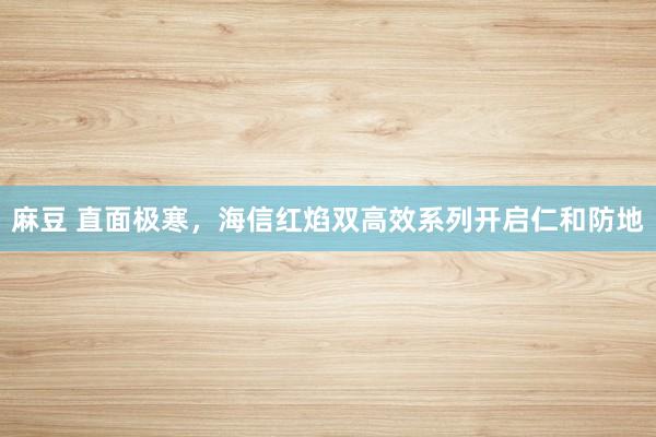 麻豆 直面极寒，海信红焰双高效系列开启仁和防地