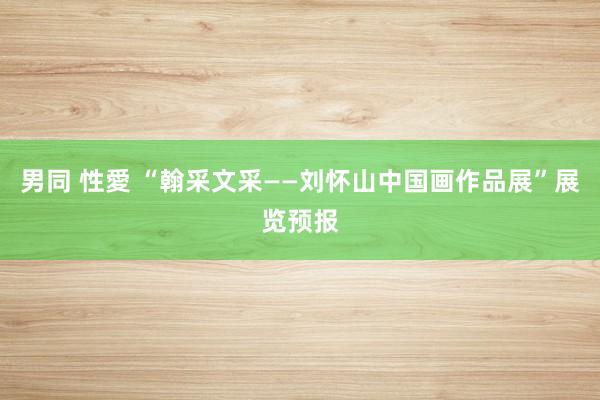 男同 性愛 “翰采文采——刘怀山中国画作品展”展览预报