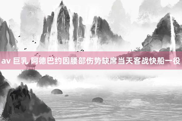 av 巨乳 阿德巴约因腰部伤势缺席当天客战快船一役