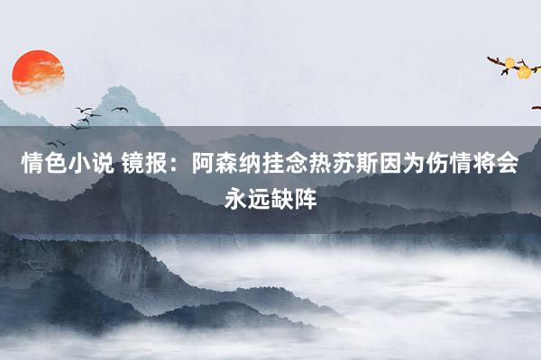 情色小说 镜报：阿森纳挂念热苏斯因为伤情将会永远缺阵