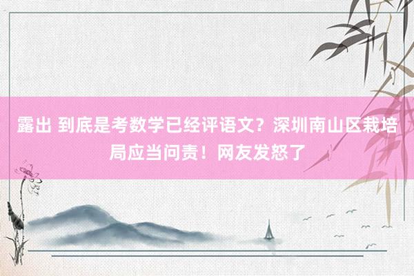 露出 到底是考数学已经评语文？深圳南山区栽培局应当问责！网友发怒了