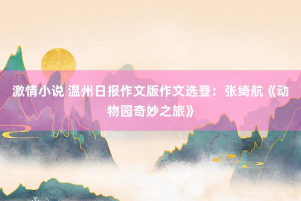 激情小说 温州日报作文版作文选登：张绮航《动物园奇妙之旅》