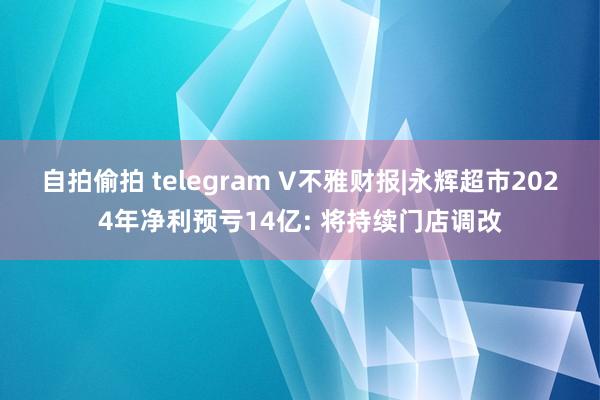 自拍偷拍 telegram V不雅财报|永辉超市2024年净利预亏14亿: 将持续门店调改
