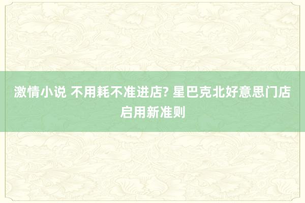 激情小说 不用耗不准进店? 星巴克北好意思门店启用新准则