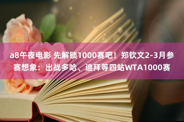 a8午夜电影 先解锁1000赛吧！郑钦文2-3月参赛想象：出战多哈、迪拜等四站WTA1000赛