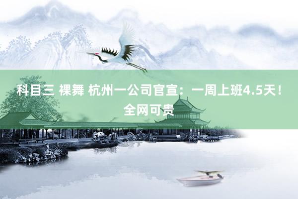 科目三 裸舞 杭州一公司官宣：一周上班4.5天！全网可贵