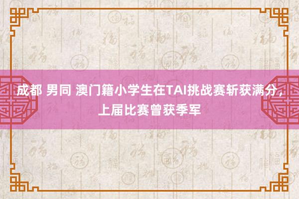 成都 男同 澳门籍小学生在TAI挑战赛斩获满分，上届比赛曾获季军