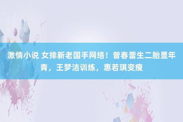 激情小说 女排新老国手网络！曾春蕾生二胎显年青，王梦洁训练，惠若琪变瘦