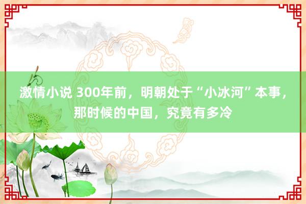 激情小说 300年前，明朝处于“小冰河”本事，那时候的中国，究竟有多冷