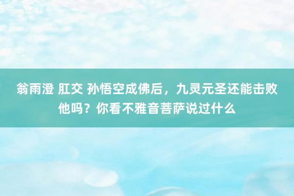 翁雨澄 肛交 孙悟空成佛后，九灵元圣还能击败他吗？你看不雅音菩萨说过什么