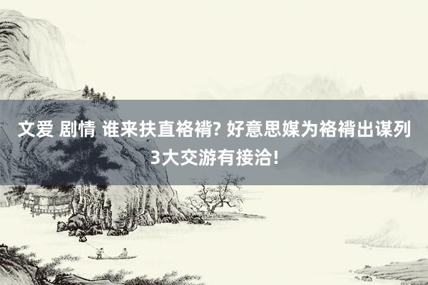 文爱 剧情 谁来扶直袼褙? 好意思媒为袼褙出谋列3大交游有接洽!