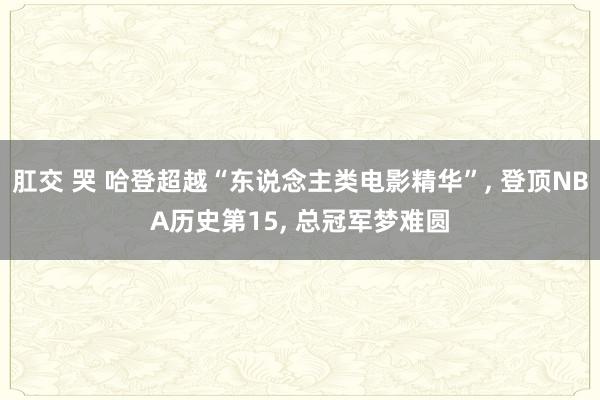 肛交 哭 哈登超越“东说念主类电影精华”， 登顶NBA历史第15， 总冠军梦难圆