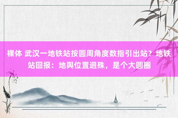 裸体 武汉一地铁站按圆周角度数指引出站？地铁站回报：地舆位置迥殊，是个大圆圈