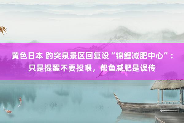 黄色日本 趵突泉景区回复设“锦鲤减肥中心”：只是提醒不要投喂，帮鱼减肥是误传