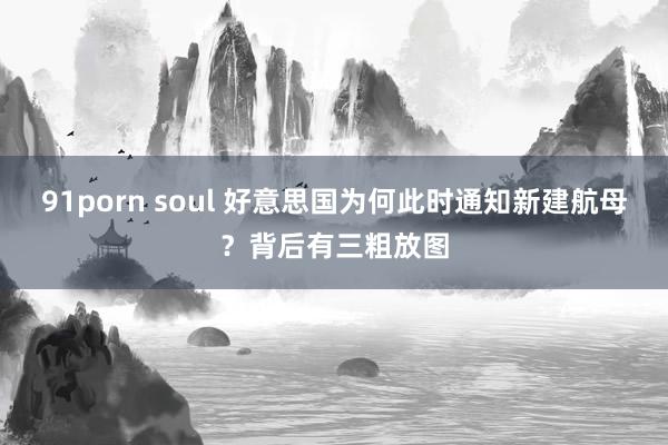 91porn soul 好意思国为何此时通知新建航母？背后有三粗放图
