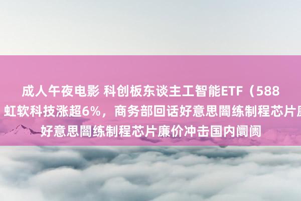 成人午夜电影 科创板东谈主工智能ETF（588930）盘中溢价，虹软科技涨超6%，商务部回话好意思闇练制程芯片廉价冲击国内阛阓