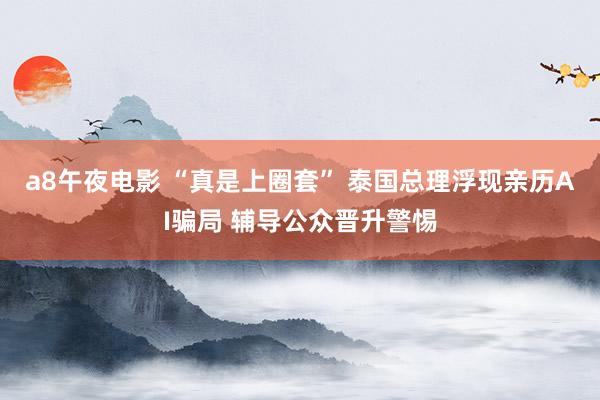 a8午夜电影 “真是上圈套” 泰国总理浮现亲历AI骗局 辅导公众晋升警惕