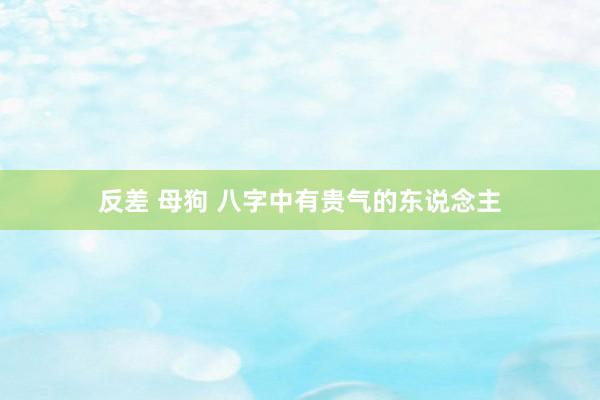 反差 母狗 八字中有贵气的东说念主