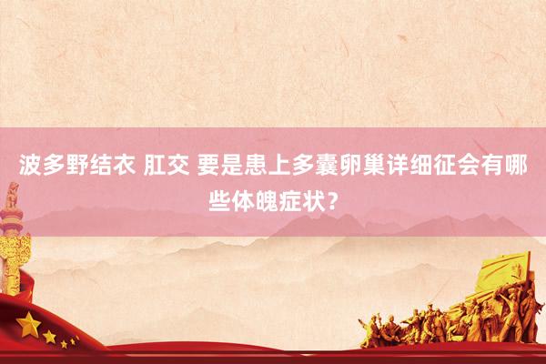 波多野结衣 肛交 要是患上多囊卵巢详细征会有哪些体魄症状？