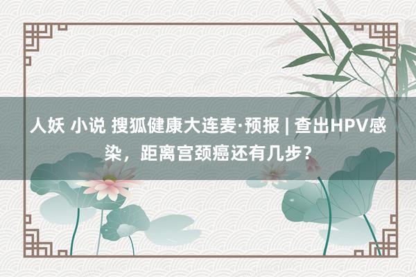 人妖 小说 搜狐健康大连麦·预报 | 查出HPV感染，距离宫颈癌还有几步？