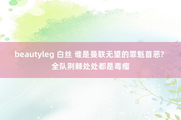 beautyleg 白丝 谁是曼联无望的罪魁首恶? 全队荆棘处处都是毒瘤
