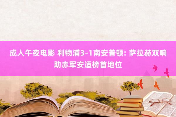 成人午夜电影 利物浦3-1南安普顿: 萨拉赫双响助赤军安适榜首地位