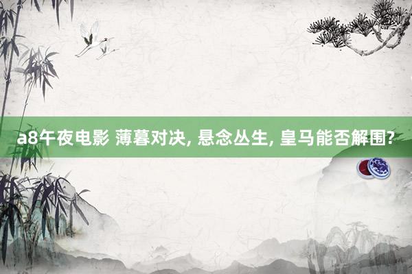 a8午夜电影 薄暮对决， 悬念丛生， 皇马能否解围?