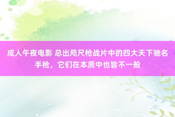 成人午夜电影 总出咫尺枪战片中的四大天下驰名手枪，它们在本质中也皆不一般
