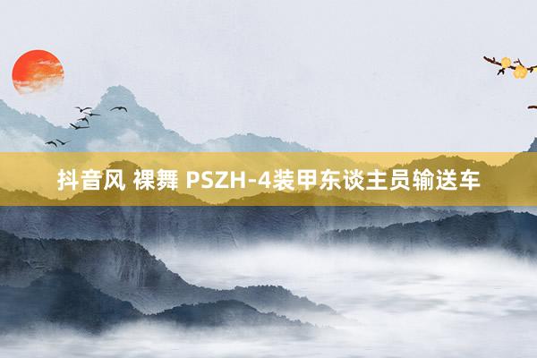 抖音风 裸舞 PSZH-4装甲东谈主员输送车