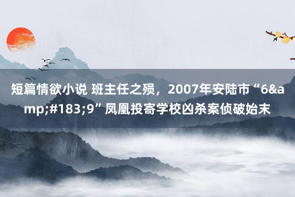 短篇情欲小说 班主任之殒，2007年安陆市“6&#183;9”凤凰投寄学校凶杀案侦破始末