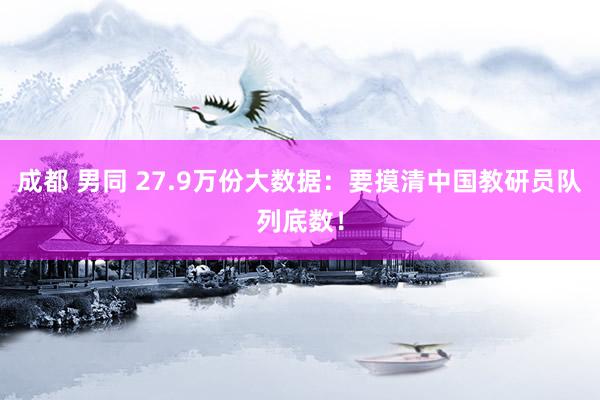 成都 男同 27.9万份大数据：要摸清中国教研员队列底数！