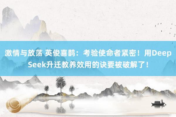 激情与放荡 英俊喜鹊：考验使命者紧密！用DeepSeek升迁教养效用的诀要被破解了！