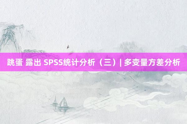 跳蛋 露出 SPSS统计分析（三）| 多变量方差分析