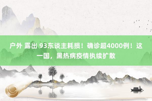 户外 露出 93东谈主耗损！确诊超4000例！这一国，黑热病疫情执续扩散