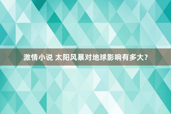 激情小说 太阳风暴对地球影响有多大？