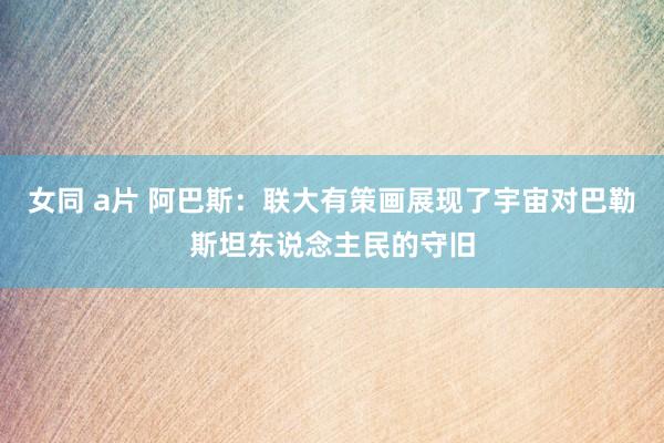 女同 a片 阿巴斯：联大有策画展现了宇宙对巴勒斯坦东说念主民的守旧
