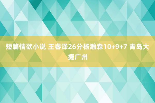 短篇情欲小说 王睿泽26分杨瀚森10+9+7 青岛大捷广州