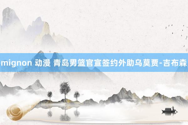 mignon 动漫 青岛男篮官宣签约外助乌莫贾-吉布森