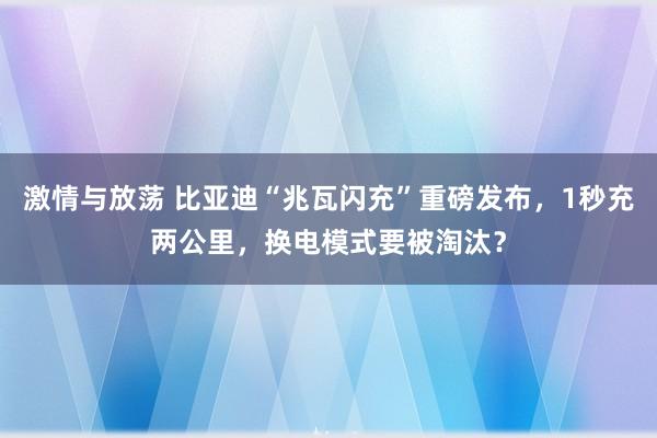 激情与放荡 比亚迪“兆瓦闪充”重磅发布，1秒充两公里，换电模式要被淘汰？