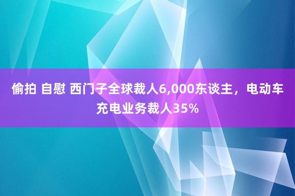 偷拍 自慰 西门子全球裁人6，000东谈主，电动车充电业务裁人35%