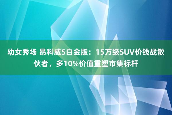 幼女秀场 昂科威S白金版：15万级SUV价钱战散伙者，多10%价值重塑市集标杆